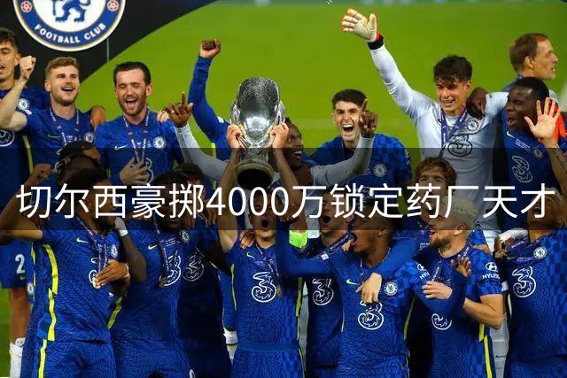 切尔西豪掷4000万锁定药厂天才 阿隆索钦点18岁中场新星