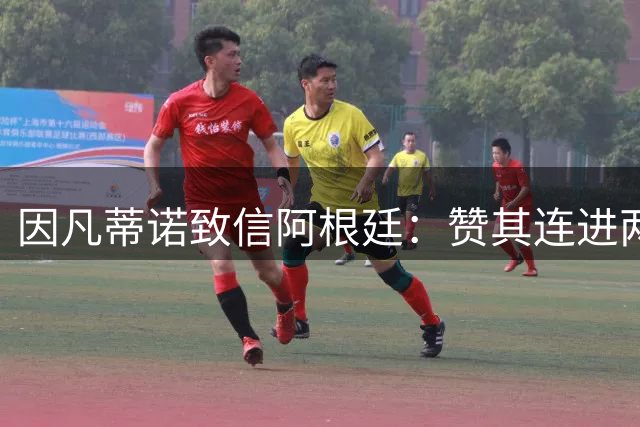 因凡蒂诺致信阿根廷：赞其连进两届决赛，虽获亚军仍是骄傲