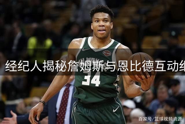 经纪人揭秘詹姆斯与恩比德互动细节 76人新星成关键说客