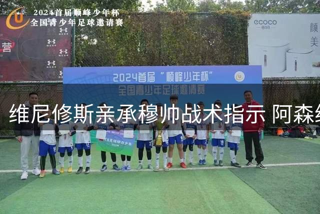 维尼修斯亲承穆帅战术指示 阿森纳夏窗引援锁定皇马锋霸