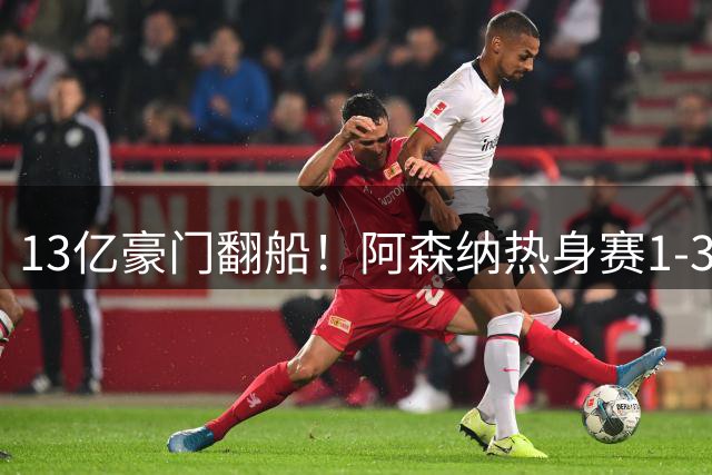 13亿豪门翻船！阿森纳热身赛1-3负于西甲中游队暴露短板